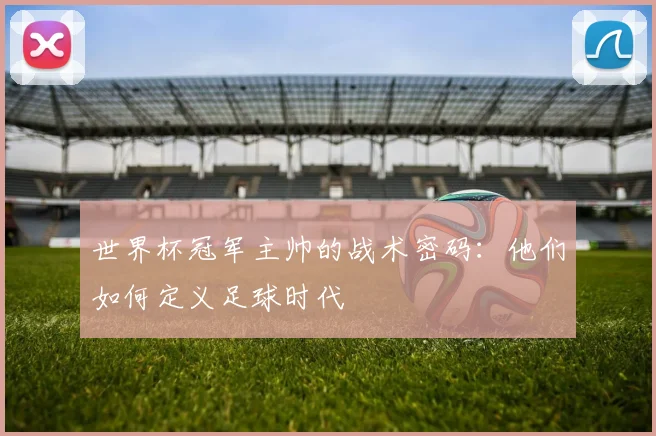 世界杯冠军主帅的战术密码：他们如何定义足球时代