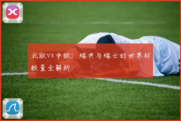 北欧vs中欧：瑞典与瑞士的世界杯较量全解析