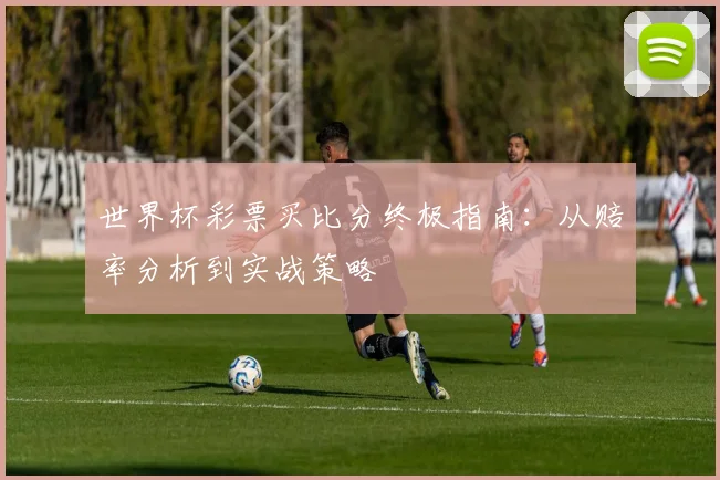 世界杯彩票买比分终极指南：从赔率分析到实战策略
