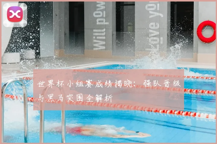 世界杯小组赛成绩揭晓:强队晋级与黑马突围全解析