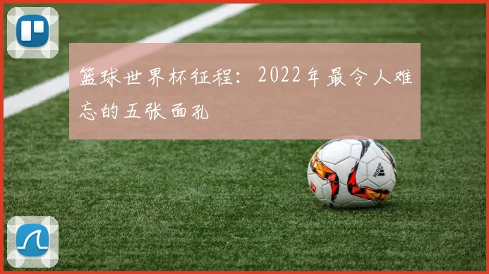 篮球世界杯征程:2022年最令人难忘的五张面孔