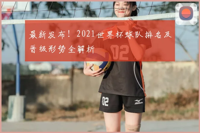 最新发布!2021世界杯球队排名及晋级形势全解析