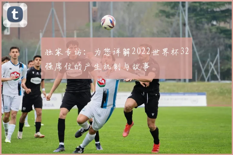 独家专访：为您详解2022世界杯32强席位的产生机制与故事