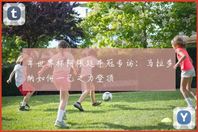 年世界杯阿根廷夺冠专访：马拉多纳如何一己之力登顶