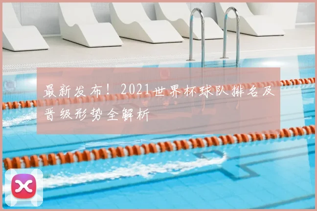 最新发布！2021世界杯球队排名及晋级形势全解析