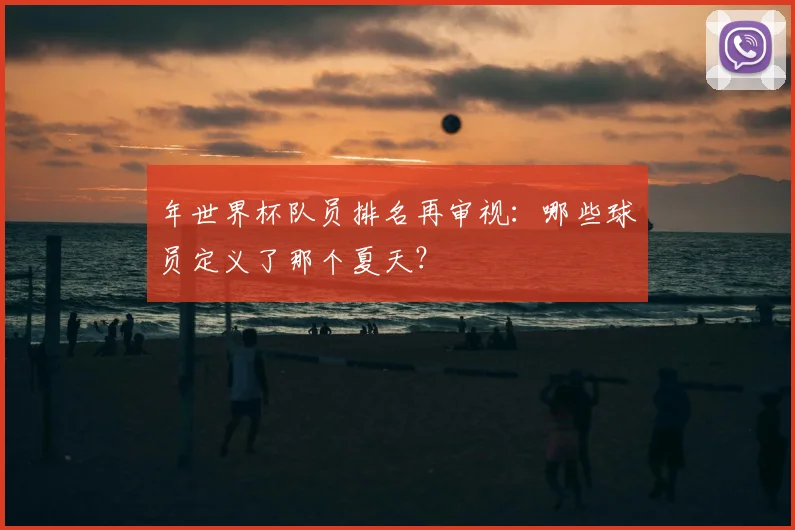 年世界杯队员排名再审视：哪些球员定义了那个夏天？