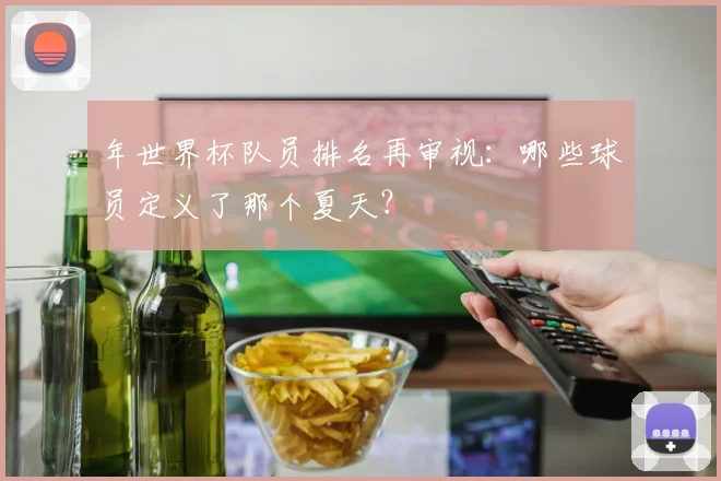 年世界杯队员排名再审视：哪些球员定义了那个夏天？