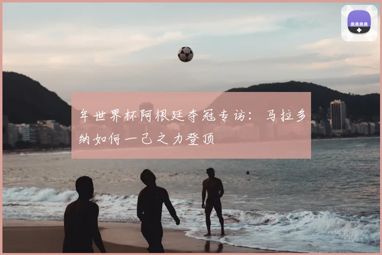年世界杯阿根廷夺冠专访：马拉多纳如何一己之力登顶
