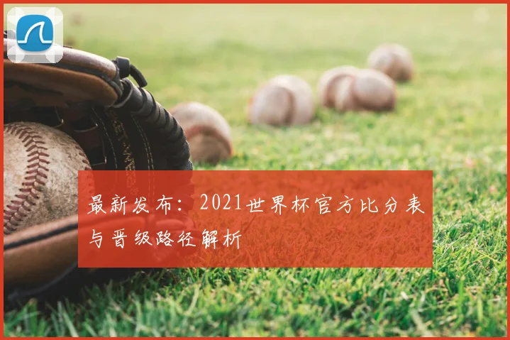 最新发布:2021世界杯官方比分表与晋级路径解析