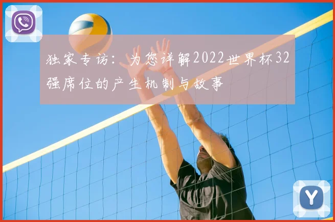 独家专访：为您详解2022世界杯32强席位的产生机制与故事