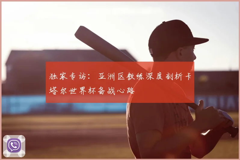 独家专访：亚洲区教练深度剖析卡塔尔世界杯备战心路