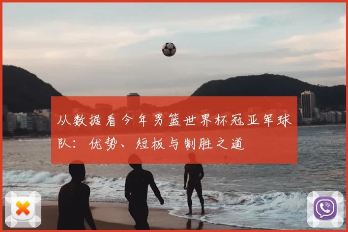 从数据看今年男篮世界杯冠亚军球队：优势、短板与制胜之道