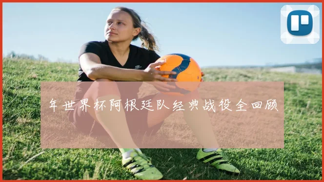 年世界杯阿根廷队经典战役全回顾