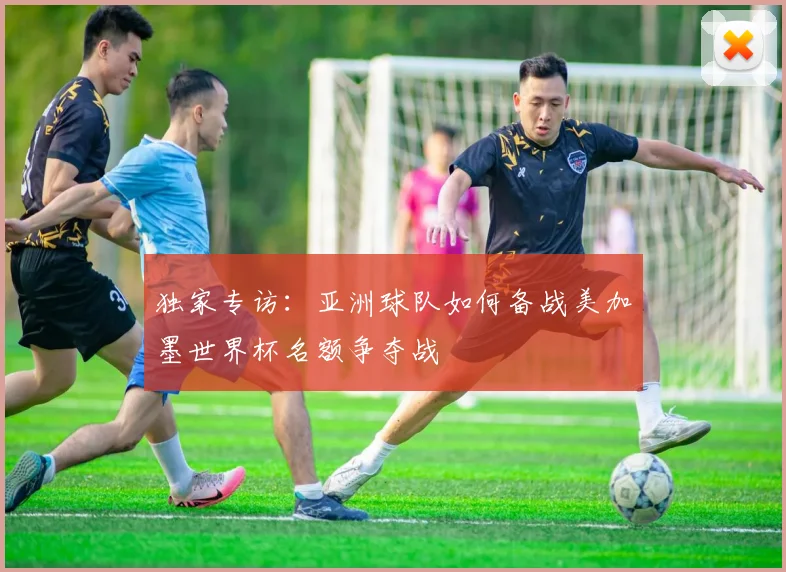 独家专访：亚洲球队如何备战美加墨世界杯名额争夺战