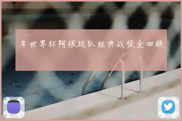 年世界杯阿根廷队经典战役全回顾